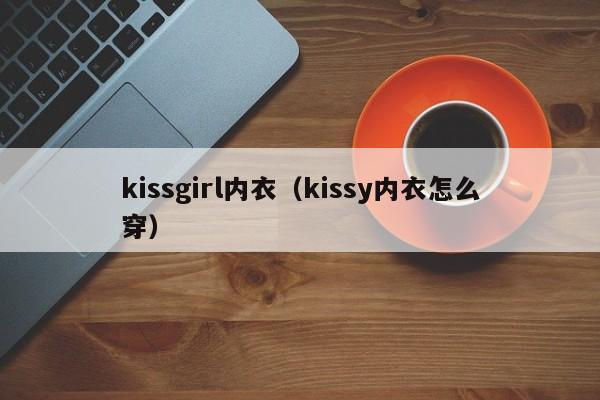 kissgirl内衣（kissy内衣怎么穿）-第1张图片-十大网赌排行-最热门的网赌网址大全
